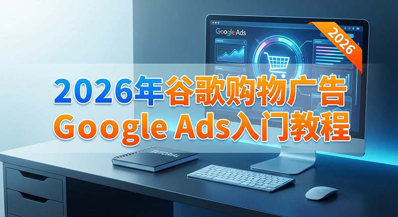 2026年谷歌购物广告Google Ads入门教程